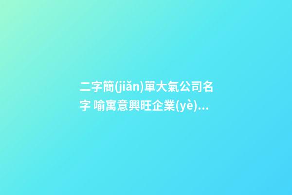 二字簡(jiǎn)單大氣公司名字 喻寓意興旺企業(yè)名,起名之家